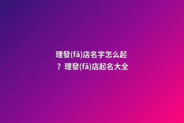 理發(fā)店名字怎么起？理發(fā)店起名大全